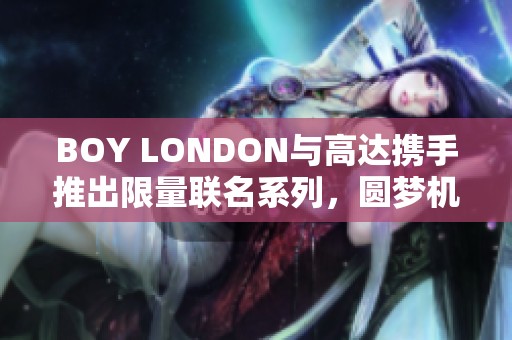 BOY LONDON与高达携手推出限量联名系列，圆梦机甲迷