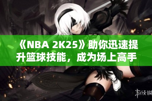 《NBA 2K25》助你迅速提升篮球技能，成为场上高手