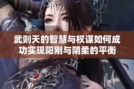 武则天的智慧与权谋如何成功实现阳刚与阴柔的平衡