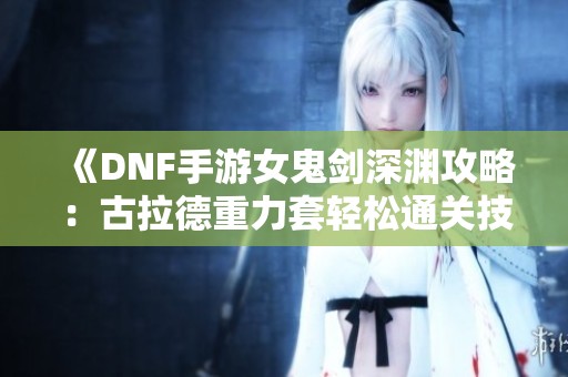 《DNF手游女鬼剑深渊攻略：古拉德重力套轻松通关技巧》