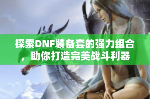 探索DNF装备套的强力组合，助你打造完美战斗利器