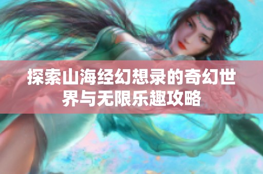 探索山海经幻想录的奇幻世界与无限乐趣攻略