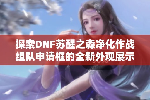 探索DNF苏醒之森净化作战组队申请框的全新外观展示