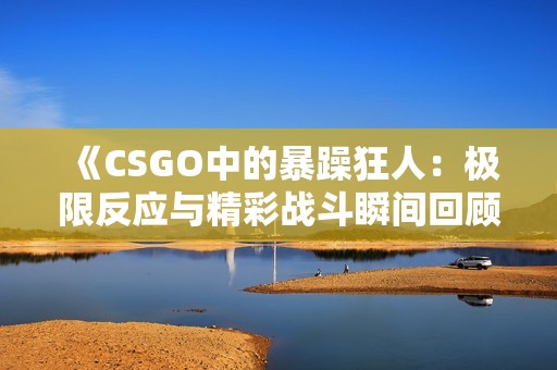 《CSGO中的暴躁狂人：极限反应与精彩战斗瞬间回顾》