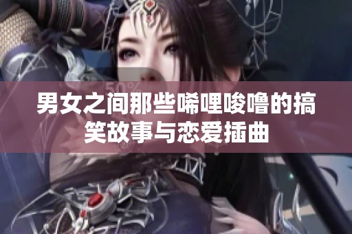 男女之间那些唏哩唆噜的搞笑故事与恋爱插曲