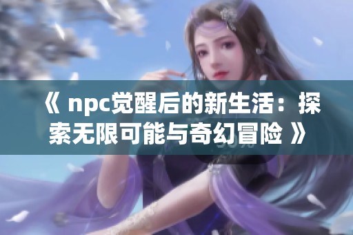 《 npc觉醒后的新生活：探索无限可能与奇幻冒险 》