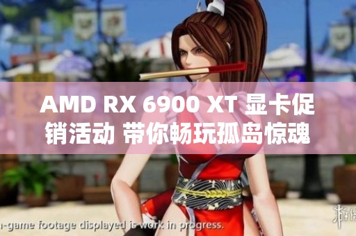 AMD RX 6900 XT 显卡促销活动 带你畅玩孤岛惊魂6生化危机