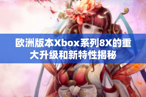 欧洲版本Xbox系列8X的重大升级和新特性揭秘