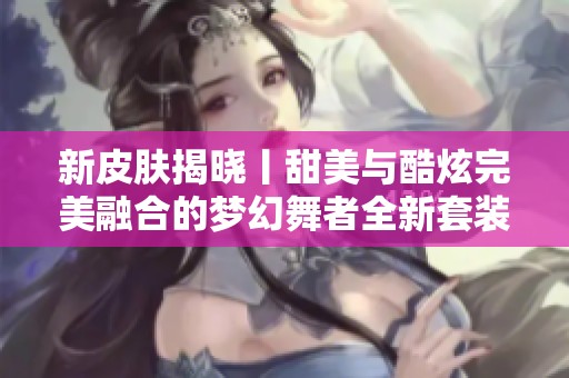 新皮肤揭晓丨甜美与酷炫完美融合的梦幻舞者全新套装【电光马】登场