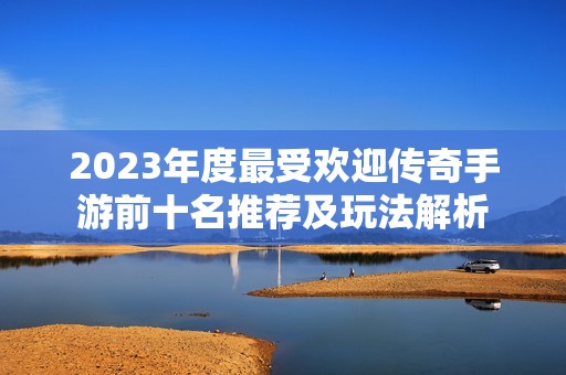 2023年度最受欢迎传奇手游前十名推荐及玩法解析