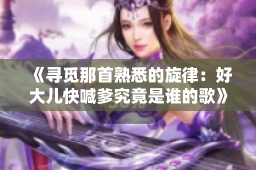 《寻觅那首熟悉的旋律：好大儿快喊爹究竟是谁的歌》