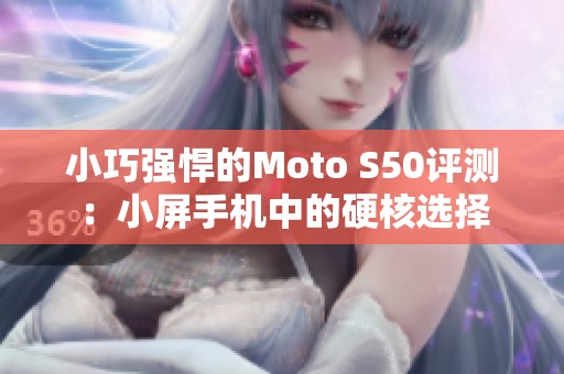 小巧强悍的Moto S50评测：小屏手机中的硬核选择