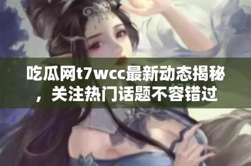 吃瓜网t7wcc最新动态揭秘，关注热门话题不容错过