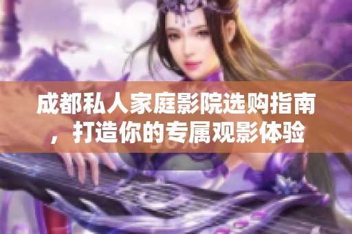 成都私人家庭影院选购指南，打造你的专属观影体验