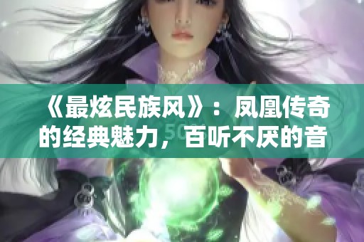 《最炫民族风》：凤凰传奇的经典魅力，百听不厌的音乐魅影