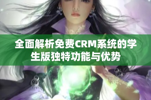 全面解析免费CRM系统的学生版独特功能与优势 全面解析免费CRM系统的学生版独特功能与优势