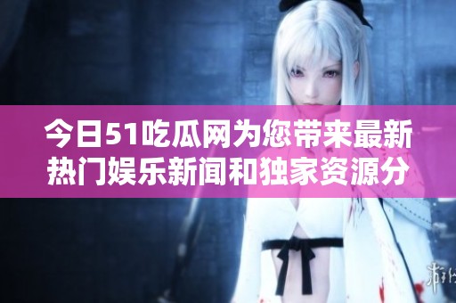 今日51吃瓜网为您带来最新热门娱乐新闻和独家资源分享