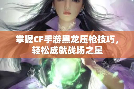 掌握CF手游黑龙压枪技巧，轻松成就战场之星