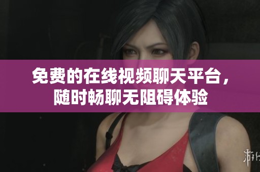 免费的在线视频聊天平台，随时畅聊无阻碍体验