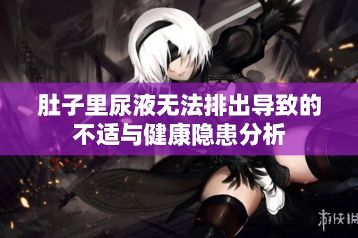 肚子里尿液无法排出导致的不适与健康隐患分析