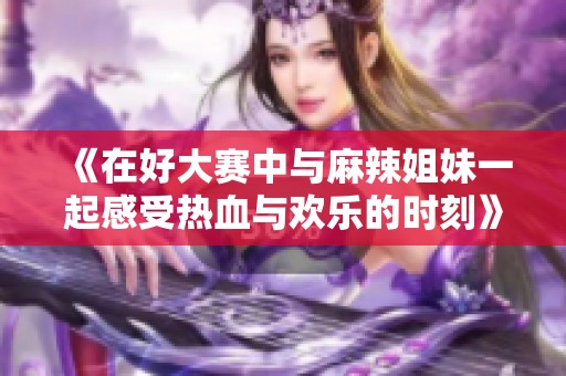 《在好大赛中与麻辣姐妹一起感受热血与欢乐的时刻》