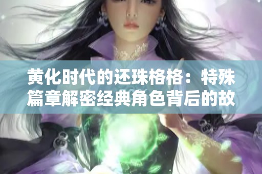 黄化时代的还珠格格：特殊篇章解密经典角色背后的故事