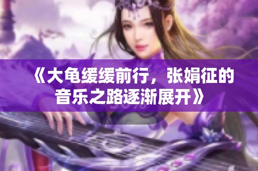 《大龟缓缓前行，张娟征的音乐之路逐渐展开》