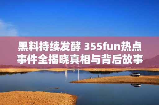 黑料持续发酵 355fun热点事件全揭晓真相与背后故事