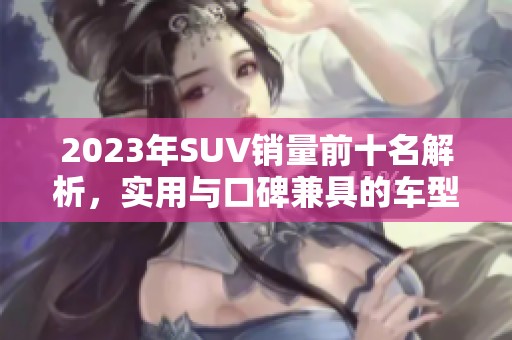 2023年SUV销量前十名解析，实用与口碑兼具的车型推荐