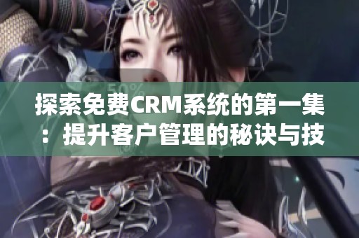 探索免费CRM系统的第一集：提升客户管理的秘诀与技巧