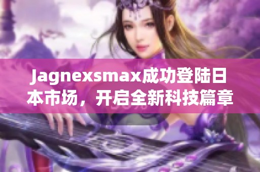 Jagnexsmax成功登陆日本市场，开启全新科技篇章