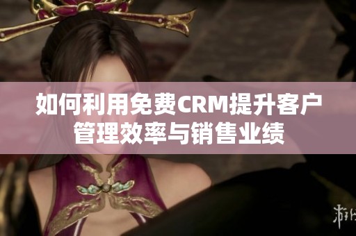 如何利用免费CRM提升客户管理效率与销售业绩