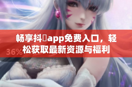 畅享抖抈app免费入口，轻松获取最新资源与福利