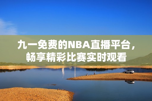 九一免费的NBA直播平台，畅享精彩比赛实时观看