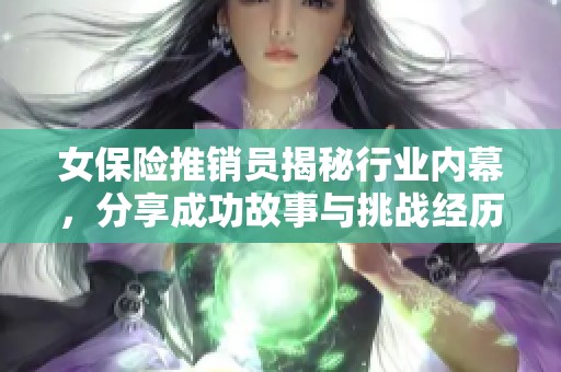 女保险推销员揭秘行业内幕，分享成功故事与挑战经历