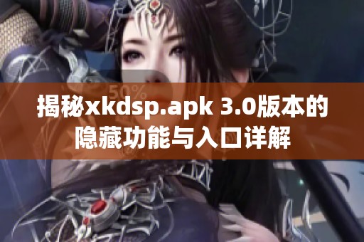 揭秘xkdsp.apk 3.0版本的隐藏功能与入口详解