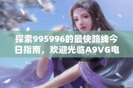 探索995996的最快路线今日指南，欢迎光临A9VG电玩部落！