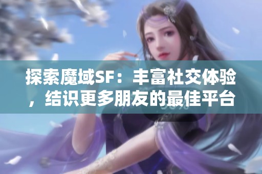 探索魔域SF：丰富社交体验，结识更多朋友的最佳平台！