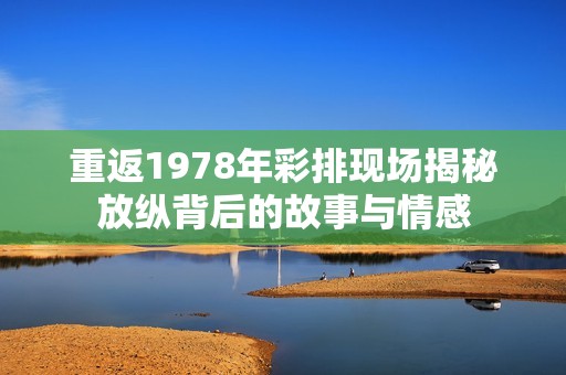 重返1978年彩排现场揭秘放纵背后的故事与情感