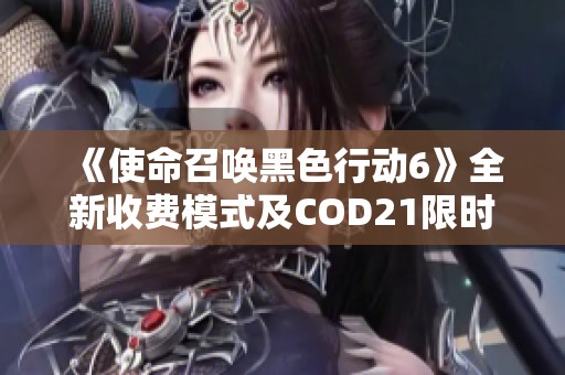 《使命召唤黑色行动6》全新收费模式及COD21限时免费玩法详细指南