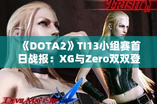 《DOTA2》TI13小组赛首日战报：XG与Zero双双登顶小组榜首