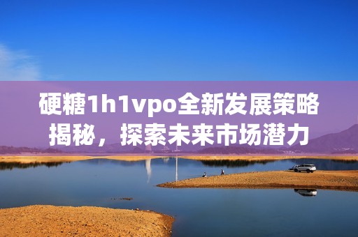 硬糖1h1vpo全新发展策略揭秘，探索未来市场潜力