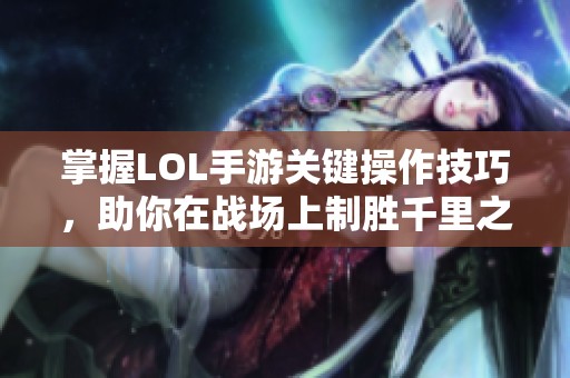 掌握LOL手游关键操作技巧，助你在战场上制胜千里之外