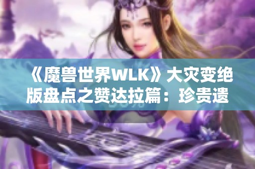 《魔兽世界WLK》大灾变绝版盘点之赞达拉篇：珍贵遗产即将消失