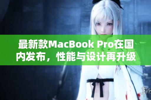 最新款MacBook Pro在国内发布，性能与设计再升级