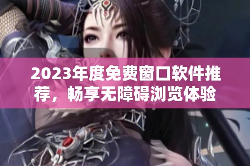 2023年度免费窗口软件推荐，畅享无障碍浏览体验