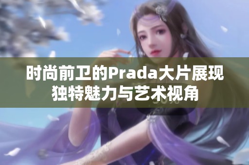 时尚前卫的Prada大片展现独特魅力与艺术视角