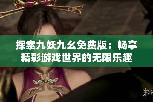 探索九妖九幺免费版：畅享精彩游戏世界的无限乐趣