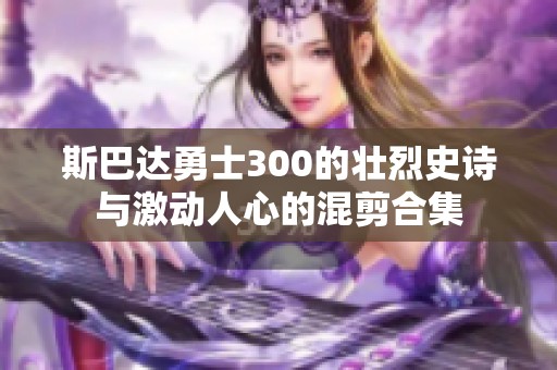 斯巴达勇士300的壮烈史诗与激动人心的混剪合集