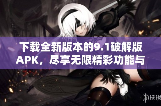 下载全新版本的9.1破解版APK，尽享无限精彩功能与体验